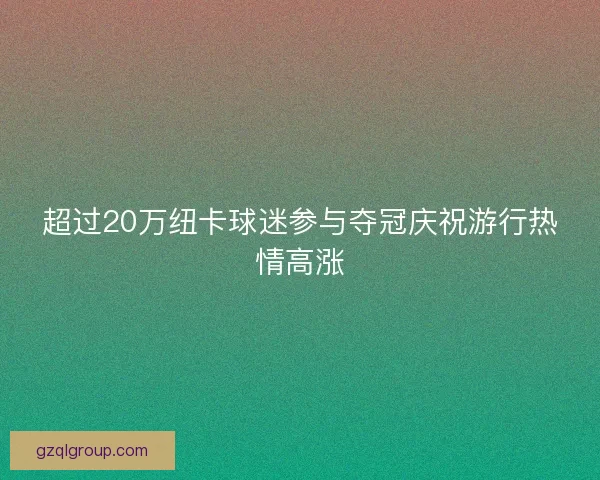 超过20万纽卡球迷参与夺冠庆祝游行热情高涨