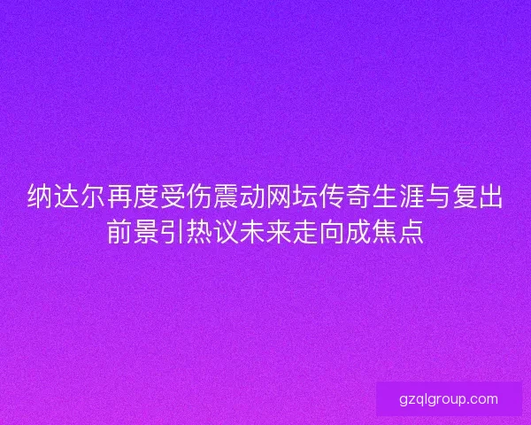 纳达尔再度受伤震动网坛传奇生涯与复出前景引热议未来走向成焦点