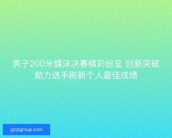 男子200米蝶泳决赛精彩纷呈 创新突破助力选手刷新个人最佳成绩