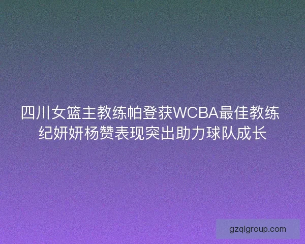四川女篮主教练帕登获WCBA最佳教练 纪妍妍杨赞表现突出助力球队成长