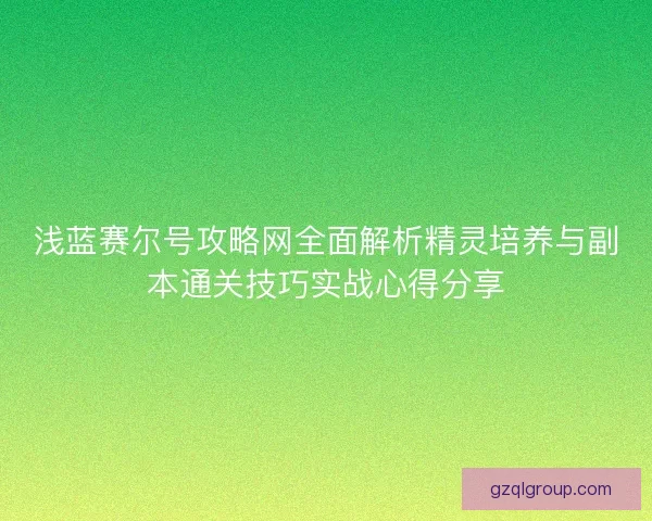 浅蓝赛尔号攻略网全面解析精灵培养与副本通关技巧实战心得分享