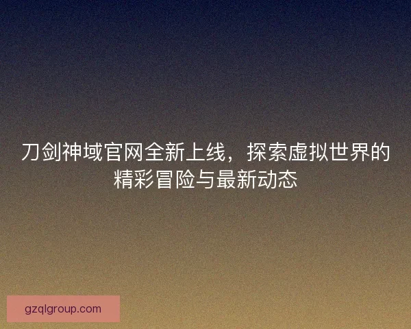 刀剑神域官网全新上线，探索虚拟世界的精彩冒险与最新动态