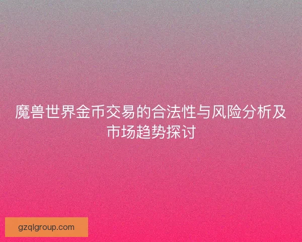 魔兽世界金币交易的合法性与风险分析及市场趋势探讨