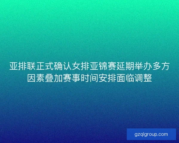 亚排联正式确认女排亚锦赛延期举办多方因素叠加赛事时间安排面临调整