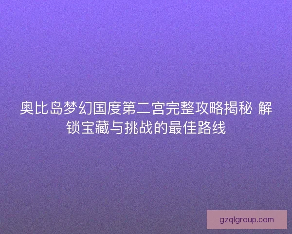 奥比岛梦幻国度第二宫完整攻略揭秘 解锁宝藏与挑战的最佳路线