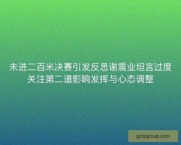 未进二百米决赛引发反思谢震业坦言过度关注第二道影响发挥与心态调整