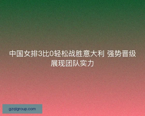 中国女排3比0轻松战胜意大利 强势晋级展现团队实力
