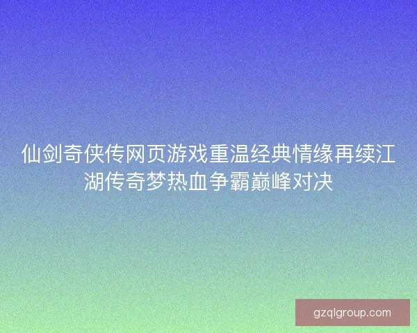 仙剑奇侠传网页游戏重温经典情缘再续江湖传奇梦热血争霸巅峰对决