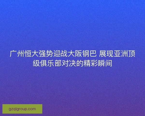 广州恒大强势迎战大阪钢巴 展现亚洲顶级俱乐部对决的精彩瞬间