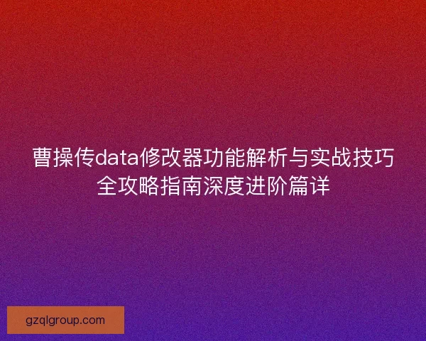 曹操传data修改器功能解析与实战技巧全攻略指南深度进阶篇详