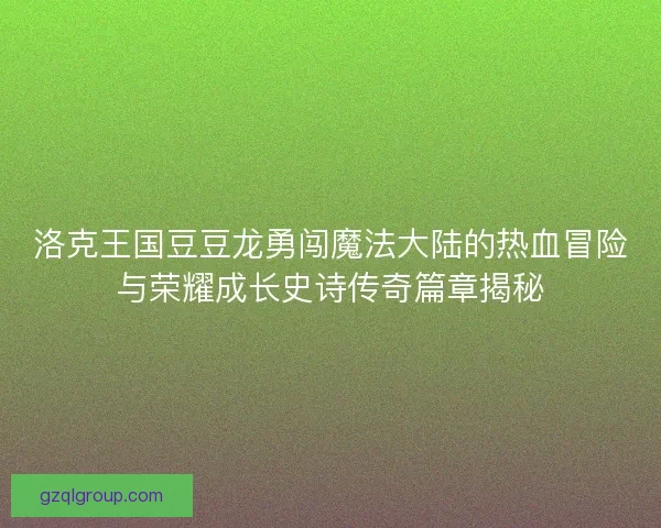 洛克王国豆豆龙勇闯魔法大陆的热血冒险与荣耀成长史诗传奇篇章揭秘