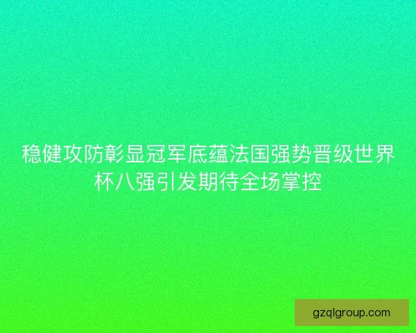 稳健攻防彰显冠军底蕴法国强势晋级世界杯八强引发期待全场掌控