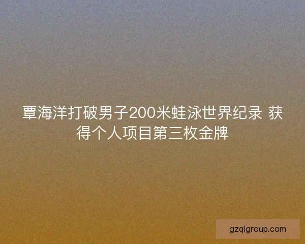 覃海洋打破男子200米蛙泳世界纪录 获得个人项目第三枚金牌