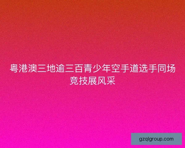 粤港澳三地逾三百青少年空手道选手同场竞技展风采