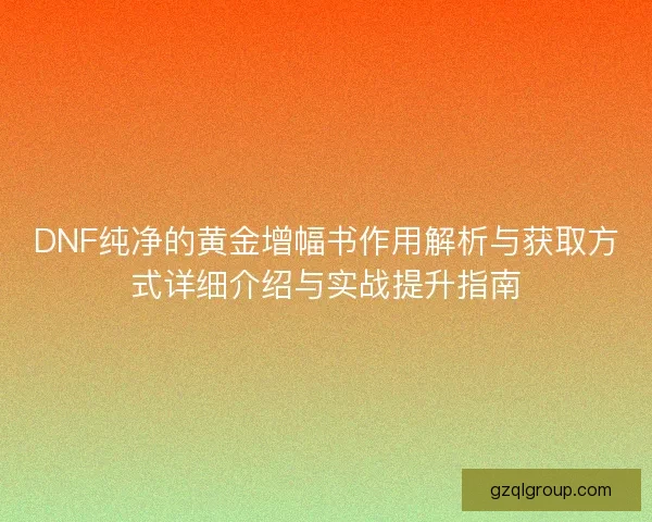 DNF纯净的黄金增幅书作用解析与获取方式详细介绍与实战提升指南