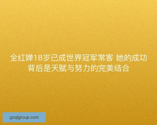 全红婵18岁已成世界冠军常客 她的成功背后是天赋与努力的完美结合