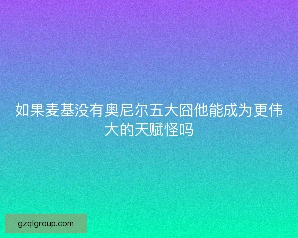 如果麦基没有奥尼尔五大囧他能成为更伟大的天赋怪吗