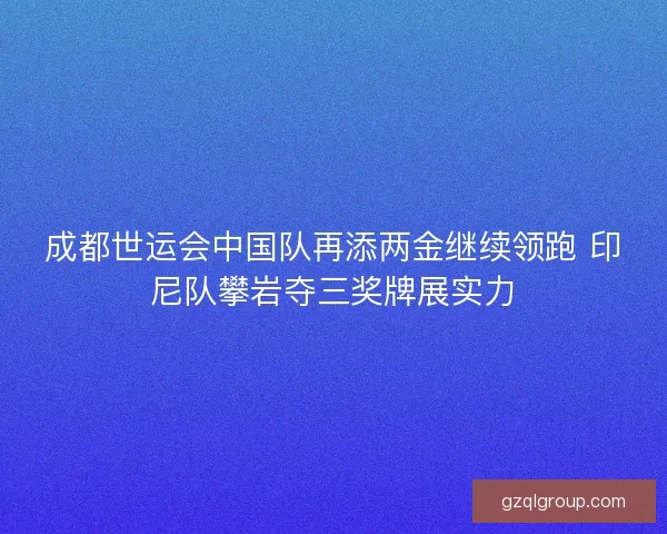成都世运会中国队再添两金继续领跑 印尼队攀岩夺三奖牌展实力