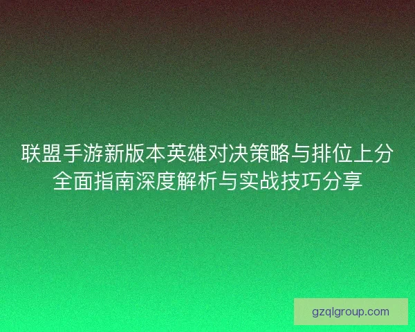 联盟手游新版本英雄对决策略与排位上分全面指南深度解析与实战技巧分享
