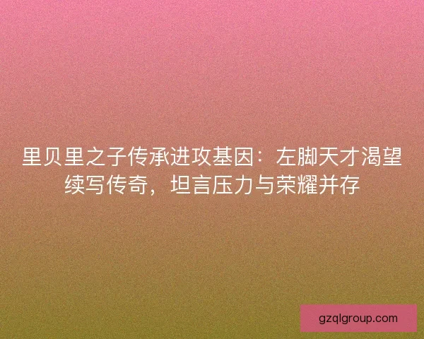 里贝里之子传承进攻基因：左脚天才渴望续写传奇，坦言压力与荣耀并存