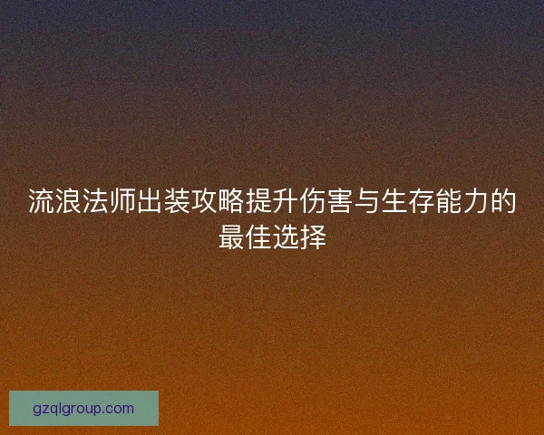流浪法师出装攻略提升伤害与生存能力的最佳选择
