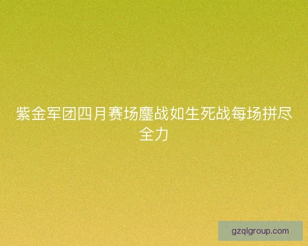 紫金军团四月赛场鏖战如生死战每场拼尽全力