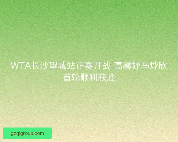 WTA长沙望城站正赛开战 高馨妤马烨欣首轮顺利获胜