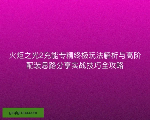 火炬之光2充能专精终极玩法解析与高阶配装思路分享实战技巧全攻略