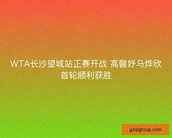 WTA长沙望城站正赛开战 高馨妤马烨欣首轮顺利获胜