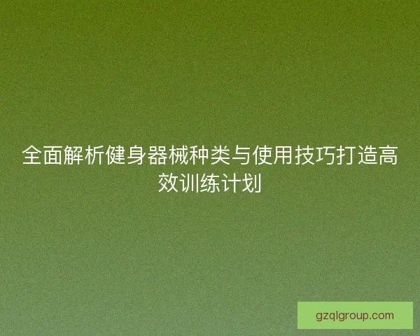 全面解析健身器械种类与使用技巧打造高效训练计划