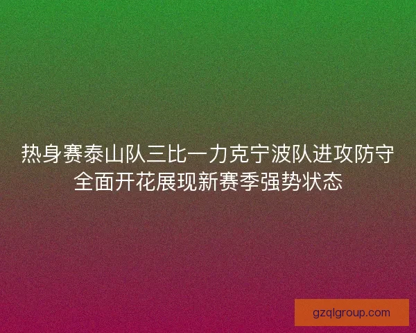 热身赛泰山队三比一力克宁波队进攻防守全面开花展现新赛季强势状态