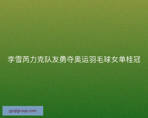 李雪芮力克队友勇夺奥运羽毛球女单桂冠