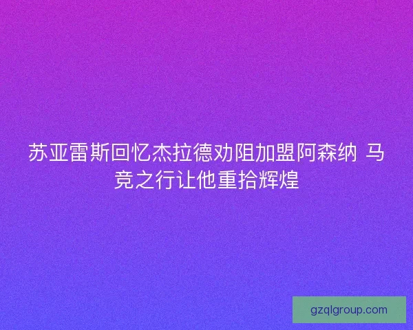 苏亚雷斯回忆杰拉德劝阻加盟阿森纳 马竞之行让他重拾辉煌