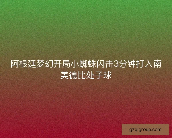 阿根廷梦幻开局小蜘蛛闪击3分钟打入南美德比处子球