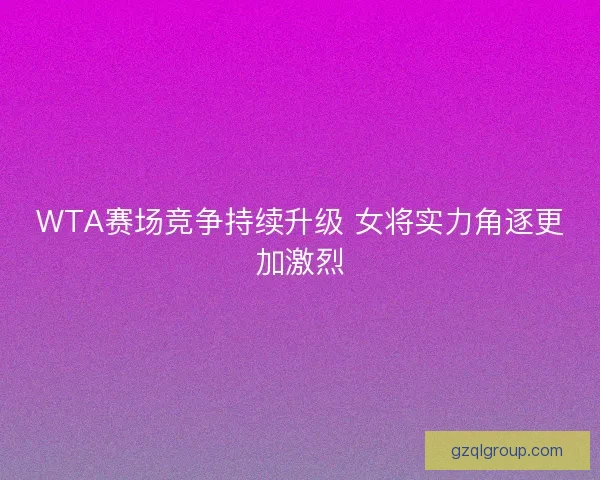 WTA赛场竞争持续升级 女将实力角逐更加激烈