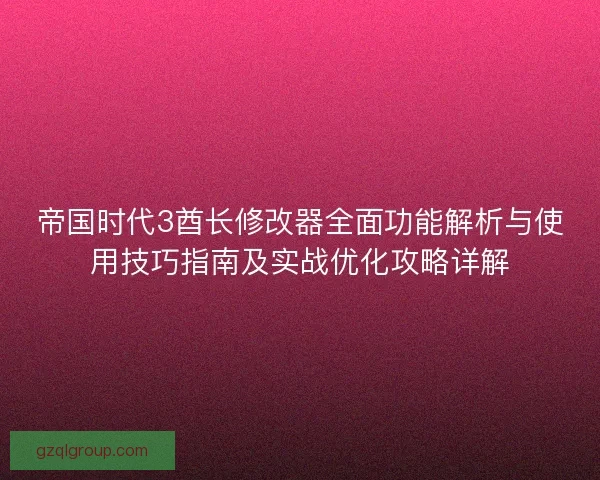 帝国时代3酋长修改器全面功能解析与使用技巧指南及实战优化攻略详解