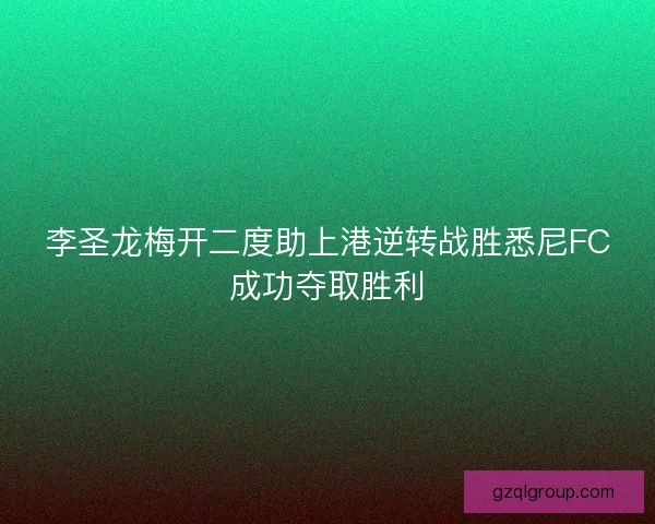 李圣龙梅开二度助上港逆转战胜悉尼FC成功夺取胜利