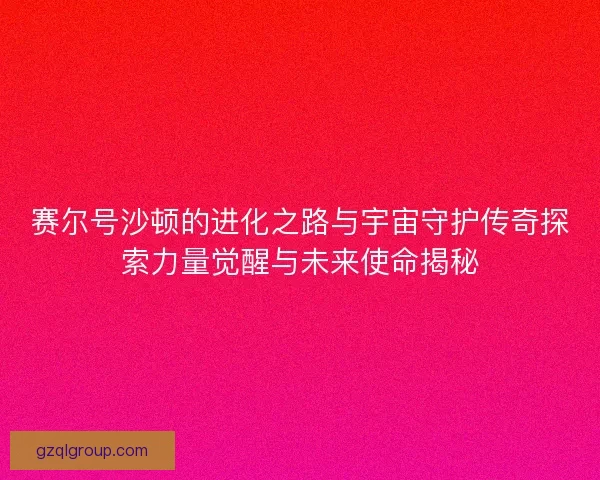 赛尔号沙顿的进化之路与宇宙守护传奇探索力量觉醒与未来使命揭秘 赛尔号沙顿的进化之路与宇宙守护传奇探索力量觉醒与未来使命揭秘