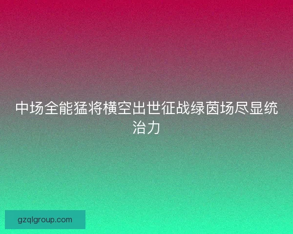 中场全能猛将横空出世征战绿茵场尽显统治力