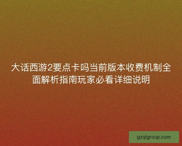 大话西游2要点卡吗当前版本收费机制全面解析指南玩家必看详细说明