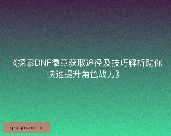 《探索DNF徽章获取途径及技巧解析助你快速提升角色战力》