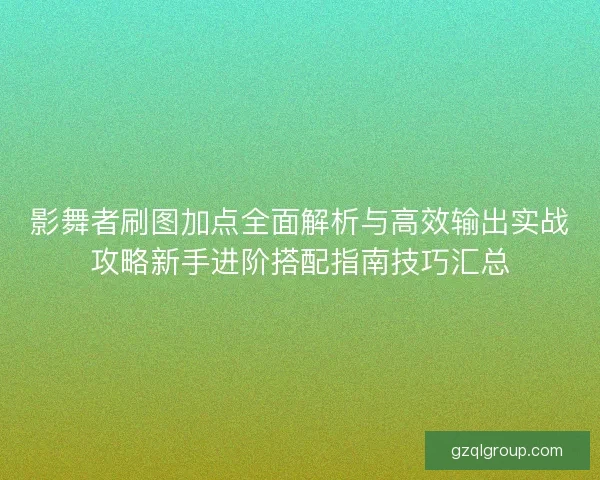 影舞者刷图加点全面解析与高效输出实战攻略新手进阶搭配指南技巧汇总