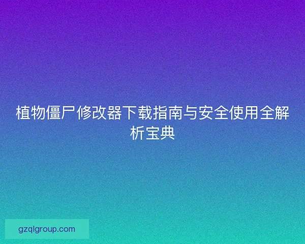 植物僵尸修改器下载指南与安全使用全解析宝典
